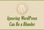 Warning: Ignoring WordPress Can Be a Blunder